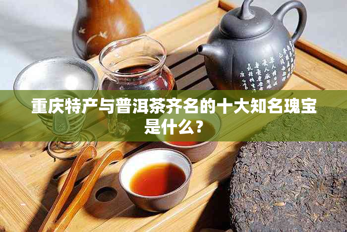 重庆特产与普洱茶齐名的十大知名瑰宝是什么?
