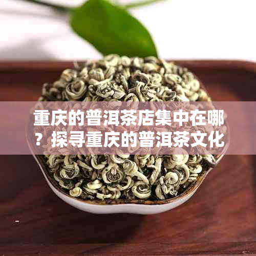 重庆的普洱茶店集中在哪?探寻重庆的普洱茶文化