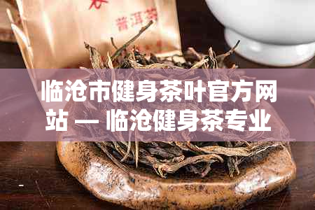 临沧市健身茶叶官方网站 — 临沧健身茶专业生产商