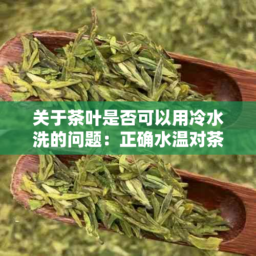 关于茶叶是否可以用冷水洗的问题：正确水温对茶汤品质及营养成分的影响分析