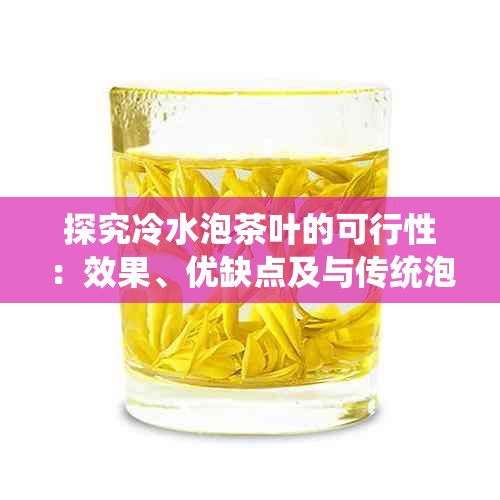 探究冷水泡茶叶的可行性：效果、优缺点及与传统泡法的比较