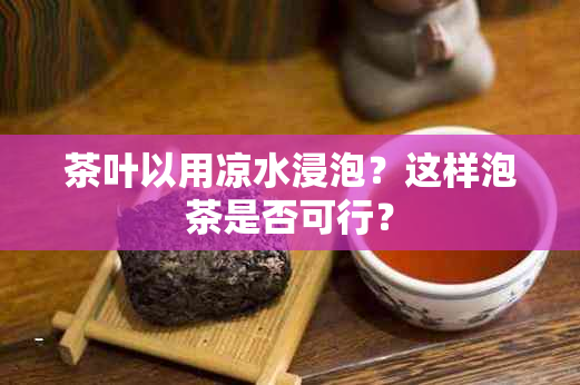 茶叶以用凉水浸泡？这样泡茶是否可行？