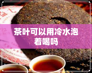 茶叶可以用冷水泡着喝吗
