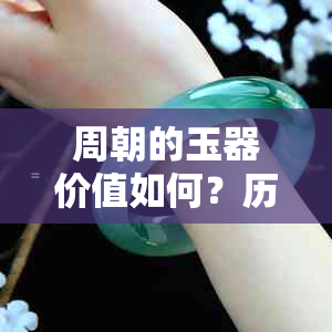 周朝的玉器价值如何？历史价值与市场行情揭秘