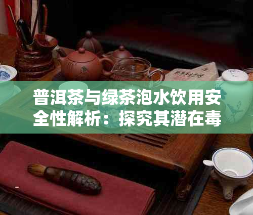 普洱茶与绿茶泡水饮用安全性解析:探究其潜在性及健康影响