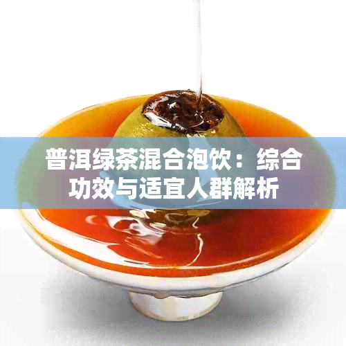 普洱绿茶混合泡饮:综合功效与适宜人群解析