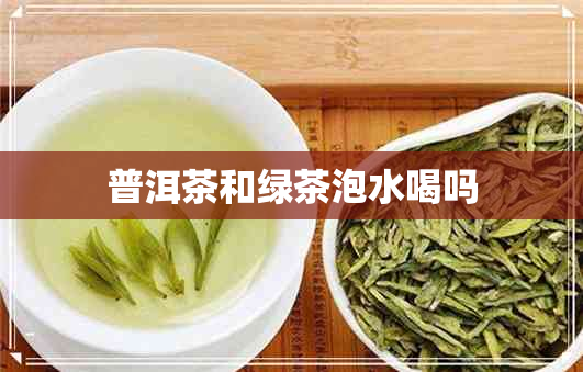 普洱茶和绿茶泡水喝吗 普洱茶和绿茶泡水喝吗