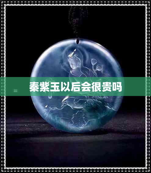 秦紫玉以后会很贵吗 秦紫玉以后会很贵吗