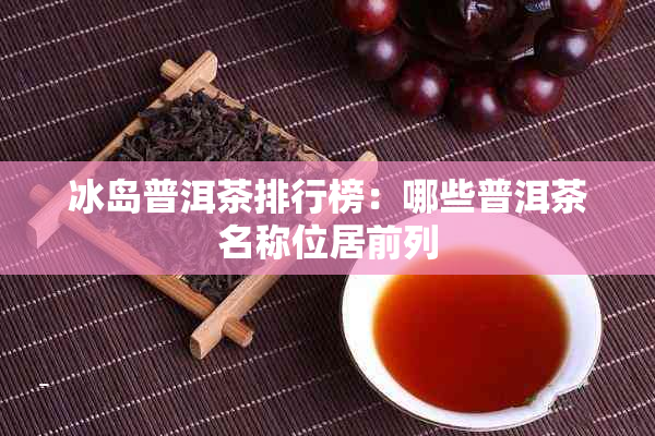 冰岛普洱茶排行榜:哪些普洱茶名称位居前列