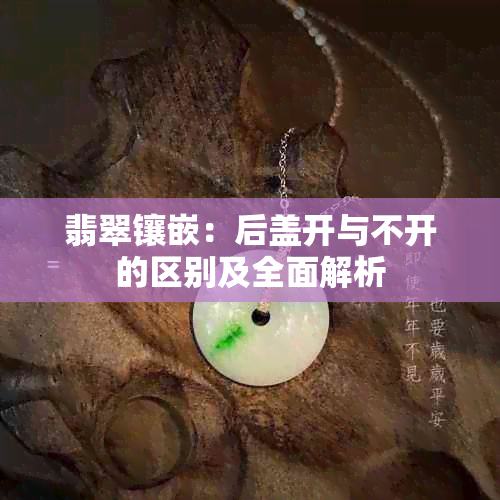 翡翠镶嵌：后盖开与不开的区别及全面解析
