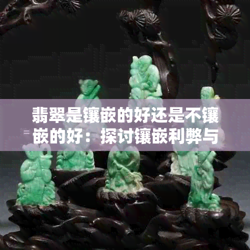 翡翠是镶嵌的好还是不镶嵌的好：探讨镶嵌利弊与费用问题
