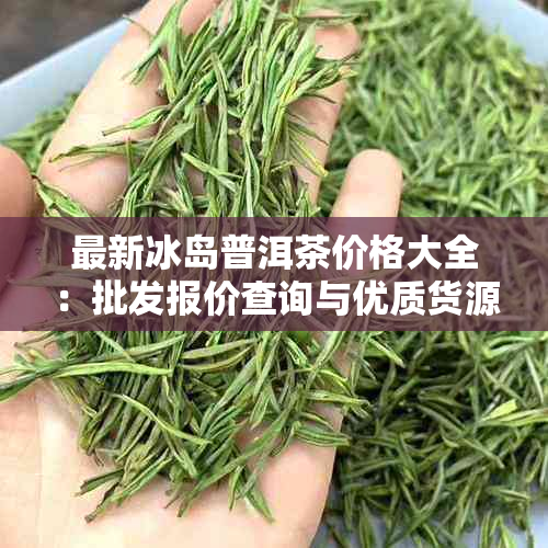 最新冰岛普洱茶价格大全:批发报价查询与优质货源推荐