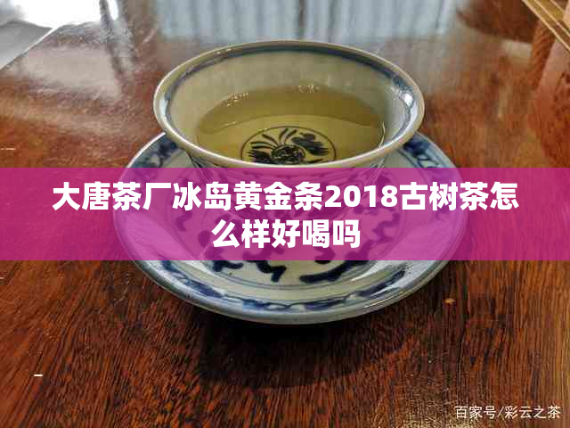 大唐茶厂冰岛黄金条2018古树茶怎么样好喝吗