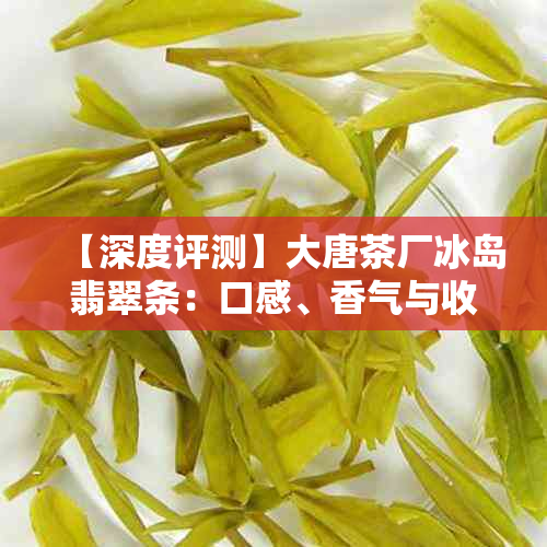 【深度评测】大唐茶厂冰岛翡翠条:口感、香气与收藏价值全方位解析