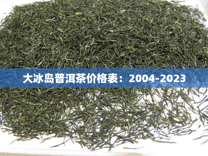 大冰岛普洱茶价格表:2004-2023