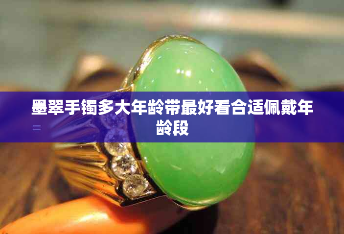 墨翠手镯多大年龄带更好看合适佩戴年龄段
