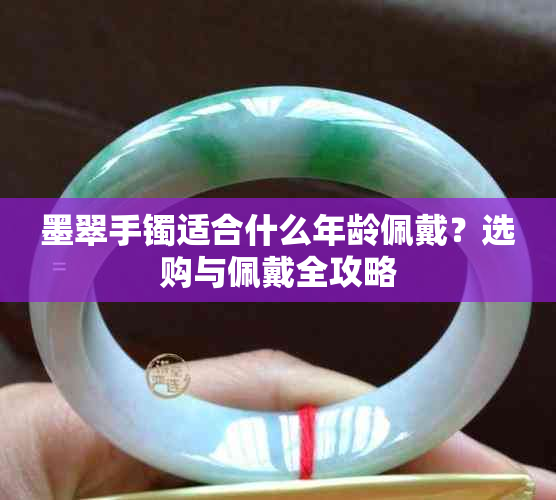 墨翠手镯适合什么年龄佩戴?选购与佩戴全攻略