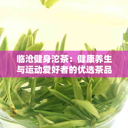 临沧健身沱茶:健康养生与运动爱好者的优选茶品
