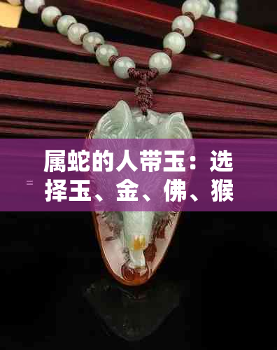 属蛇的人带玉:选择玉、金、佛、猴子饰品是否犯冲及推荐方案
