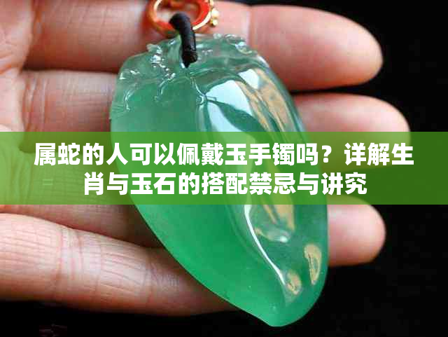 属蛇的人可以佩戴玉手镯吗?详解生肖与玉石的搭配禁忌与讲究