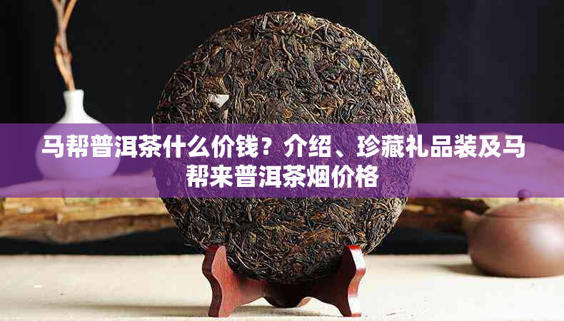 马帮普洱茶什么价钱?介绍、珍藏礼品装及马帮来普洱茶价格