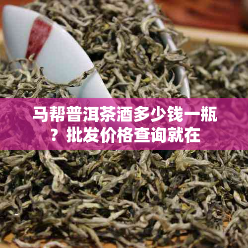 马帮普洱茶多少钱一瓶?批发价格查询就在