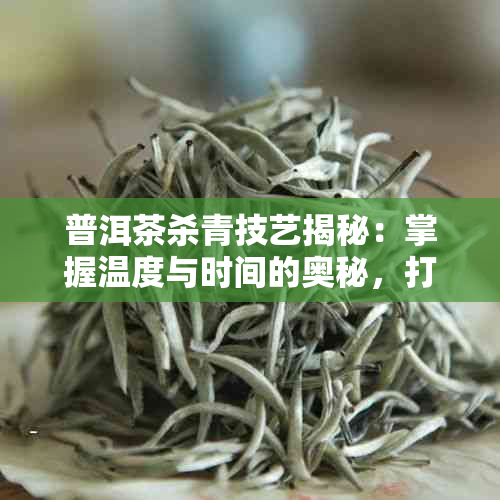 普洱茶杀青技艺揭秘:掌握温度与时间的奥秘,打造高品质普洱茶