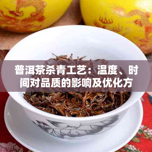 普洱茶杀青工艺:温度、时间对品质的影响及优化方法