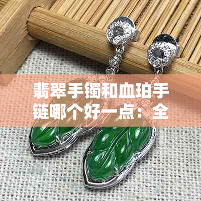 翡翠手镯和血珀手链哪个好一点:全面对比分析
