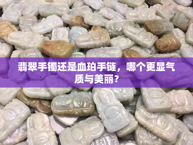 翡翠手镯还是血珀手链,哪个更显气质与美丽?