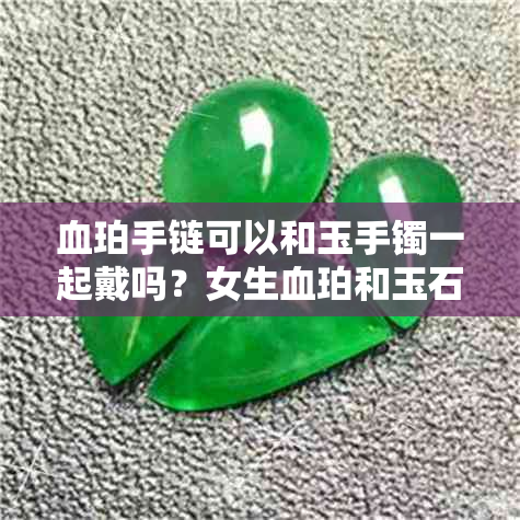 血珀手链可以和玉手镯一起戴吗?女生血珀和玉石一起佩戴好吗