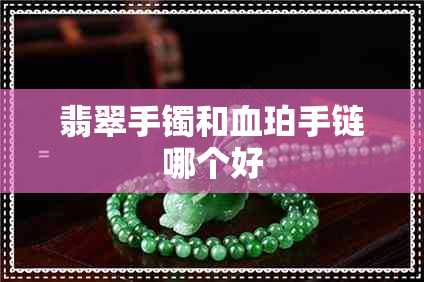 翡翠手镯和血珀手链哪个好 翡翠手镯和血珀手链哪个好