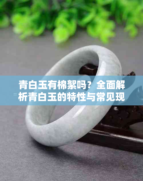 青白玉有棉絮吗?全面解析青白玉的特性与常见现象