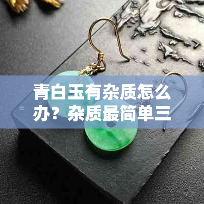 青白玉有杂质怎么办?杂质最简单三个原因