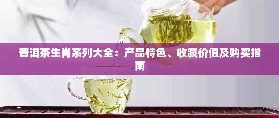 普洱茶生肖系列大全：产品特色、收藏价值及购买指南