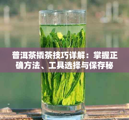 普洱茶撬茶技巧详解:掌握正确方法、工具选择与保存秘诀