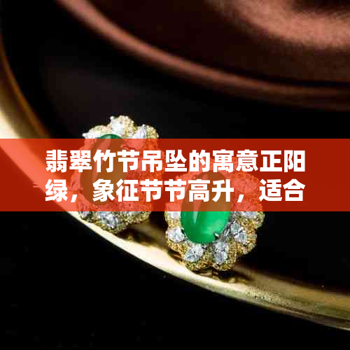 翡翠竹节吊坠的寓意正阳绿,象征节节高升,适合追求高雅与好运的人群。