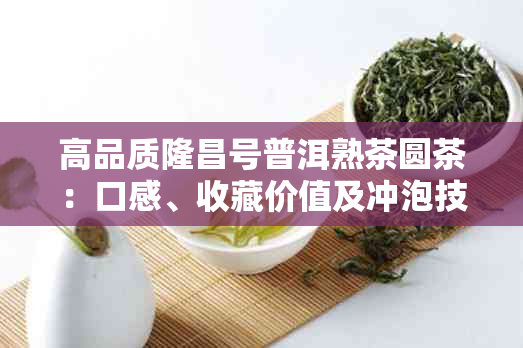 高品质隆昌号普洱熟茶圆茶:口感、收藏价值及冲泡技巧全方位解析