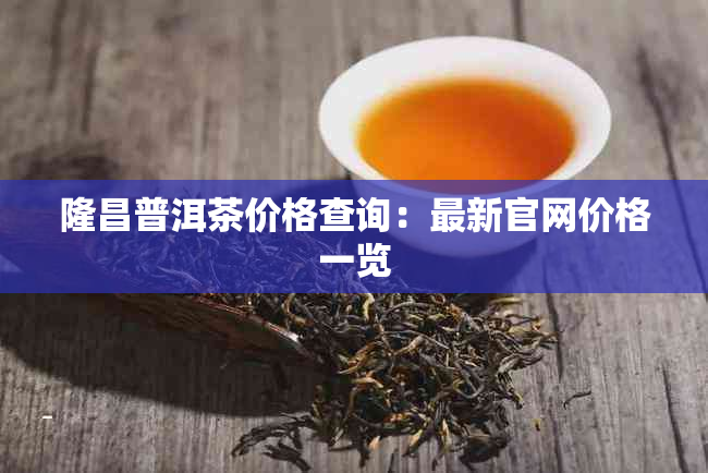 隆昌普洱茶价格查询:最新官网价格一览