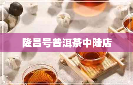 隆昌号普洱茶中陆店 隆昌号普洱茶中陆店