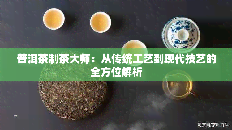 普洱茶制茶大师:从传统工艺到现代技艺的全方位解析
