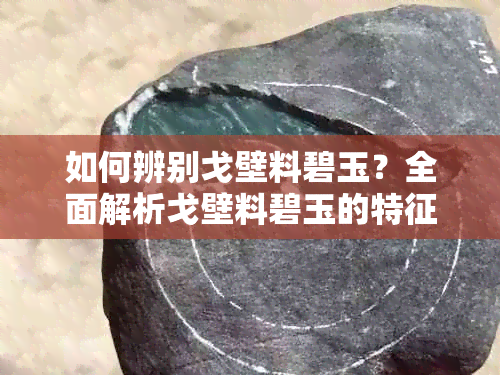 如何辨别戈壁料碧玉？全面解析戈壁料碧玉的特征与鉴别方法