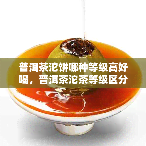 普洱茶沱饼哪种等级高好喝,普洱茶沱茶等级区分