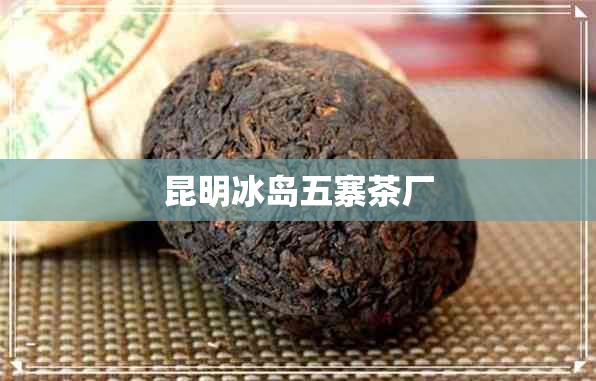 昆明冰岛五寨茶厂 昆明冰岛五寨茶厂