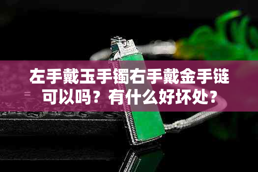 左手戴玉手镯右手戴金手链可以吗?有什么好坏处?