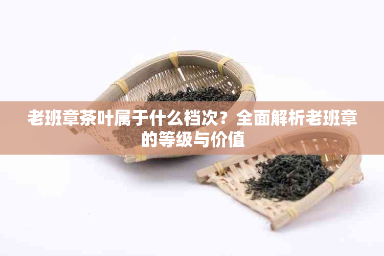 老班章茶叶属于什么档次?全面解析老班章的等级与价值