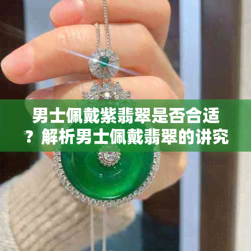 男士佩戴紫翡翠是否合适?解析男士佩戴翡翠的讲究与搭配技巧