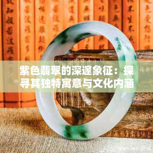紫色翡翠的深邃象征:探寻其独特寓意与文化内涵