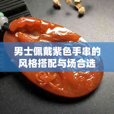 男士佩戴紫色手串的风格搭配与场合选择