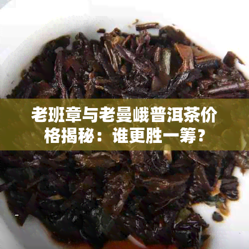 老班章与老曼峨普洱茶价格揭秘:谁更胜一筹?